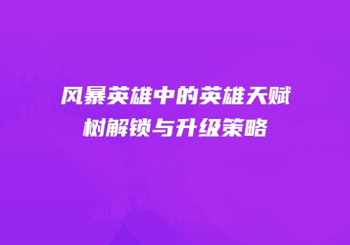 风暴英雄中的英雄天赋树解锁与升级策略