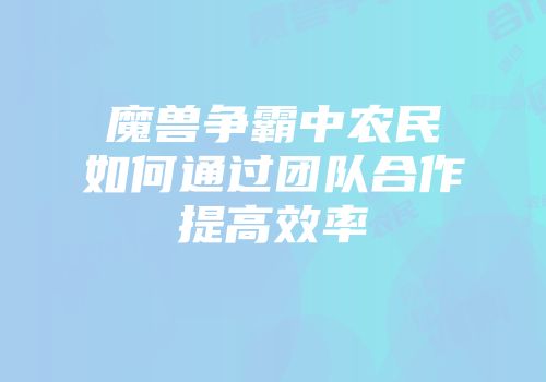 魔兽争霸中农民如何通过团队合作提高效率