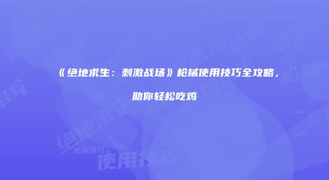 《绝地求生：刺激战场》枪械使用技巧全攻略，助你轻松吃鸡