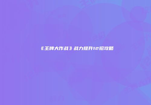 《王牌大作战》战力提升12招攻略
