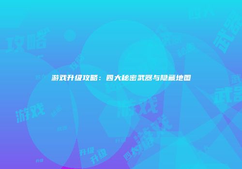 游戏升级攻略：四大秘密武器与隐藏地图