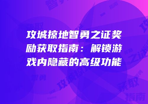 攻城掠地智勇之证奖励获取指南：解锁游戏内隐藏的高级功能