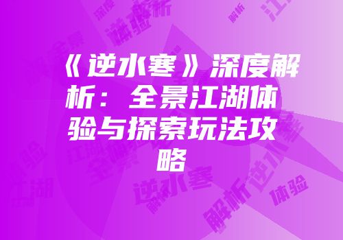 《逆水寒》深度解析：全景江湖体验与探索玩法攻略