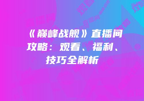 《巅峰战舰》直播间攻略：观看、福利、技巧全解析