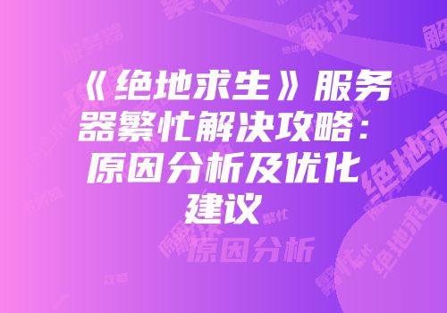 《绝地求生》服务器繁忙解决攻略：原因分析及优化建议