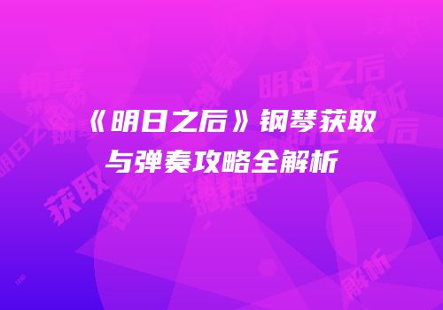 《明日之后》钢琴获取与弹奏攻略全解析