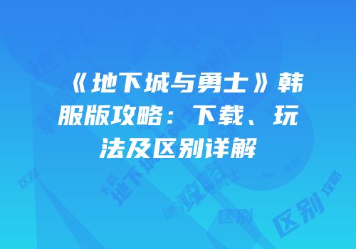 《地下城与勇士》韩服版攻略：下载、玩法及区别详解