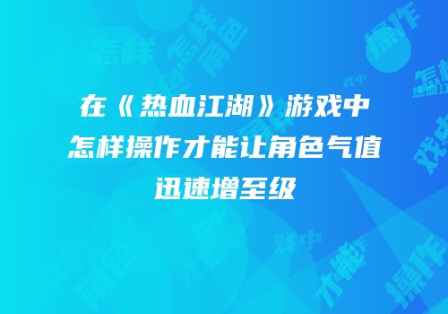 在《热血江湖》游戏中怎样操作才能让角色气值迅速增至级