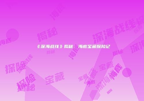 《深海战线》揭秘：海底宝藏探险记