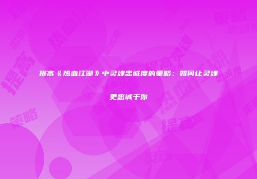 提高《热血江湖》中灵魂忠诚度的策略：如何让灵魂更忠诚于你