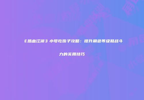 《热血江湖》小号吃珠子攻略：提升角色等级和战斗力的实用技巧