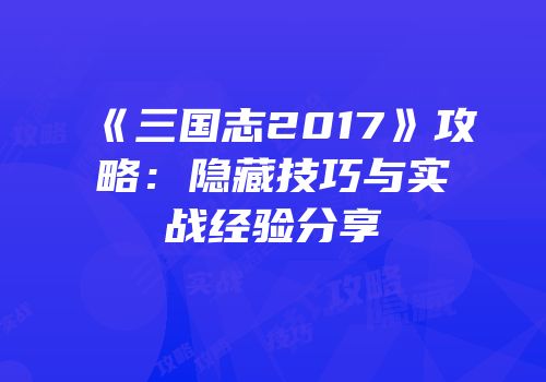 《三国志2017》攻略：隐藏技巧与实战经验分享