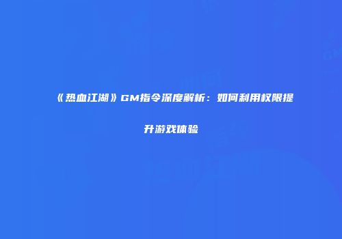 《热血江湖》GM指令深度解析：如何利用权限提升游戏体验