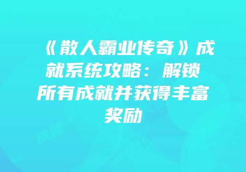 《散人霸业传奇》成就系统攻略：解锁所有成就并获得丰富奖励