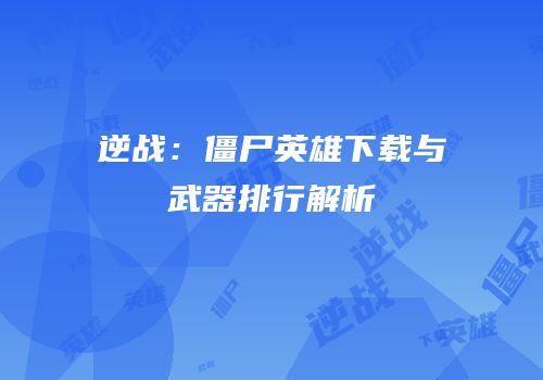 逆战：僵尸英雄下载与武器排行解析