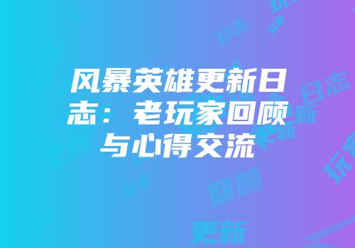 风暴英雄更新日志：老玩家回顾与心得交流