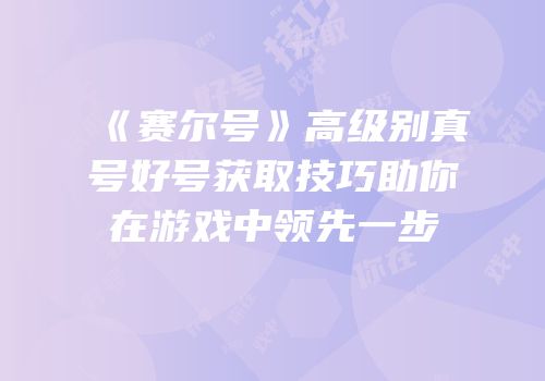 《赛尔号》高级别真号好号获取技巧助你在游戏中领先一步