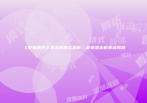 《香肠派对》狙击枪模式解析：最强狙击枪排名揭晓