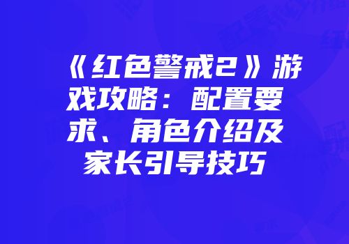 《红色警戒2》游戏攻略：配置要求、角色介绍及家长引导技巧