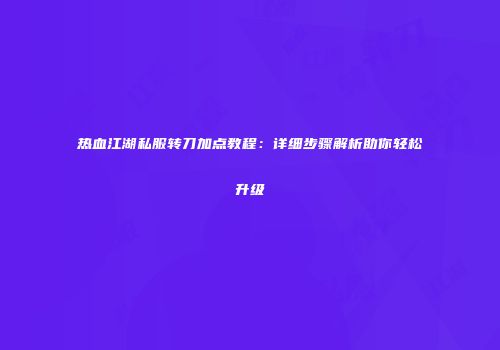 热血江湖私服转刀加点教程：详细步骤解析助你轻松升级