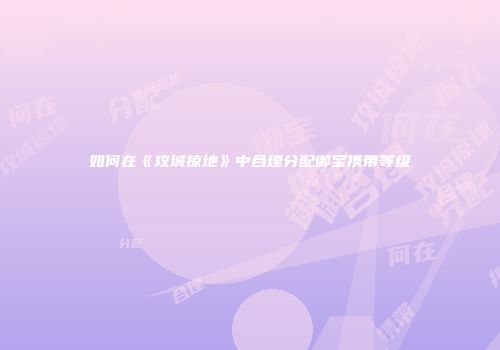 如何在《攻城掠地》中合理分配御宝携带等级