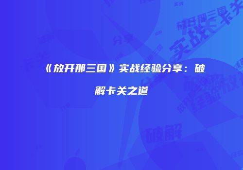《放开那三国》实战经验分享：破解卡关之道