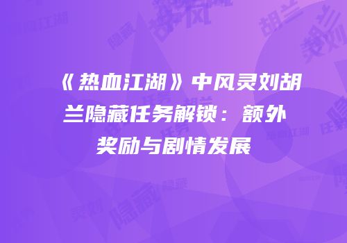 《热血江湖》中风灵刘胡兰隐藏任务解锁：额外奖励与剧情发展
