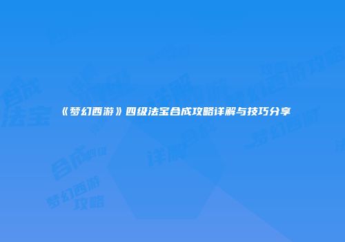 《梦幻西游》四级法宝合成攻略详解与技巧分享
