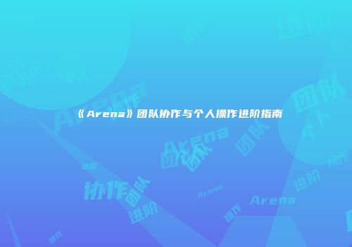 《Arena》团队协作与个人操作进阶指南