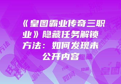 《皇图霸业传奇三职业》隐藏任务解锁方法：如何发现未公开内容