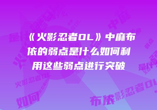 《火影忍者OL》中麻布依的弱点是什么如何利用这些弱点进行突破