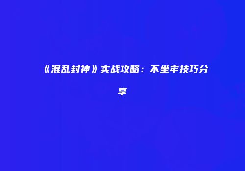 《混乱封神》实战攻略：不坐牢技巧分享