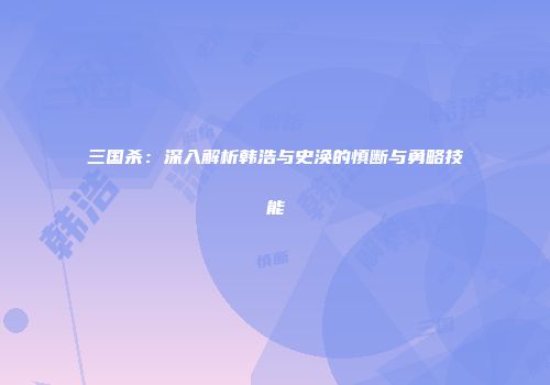 三国杀：深入解析韩浩与史涣的慎断与勇略技能