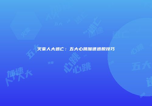 火柴人大逃亡：五大心跳加速逃脱技巧