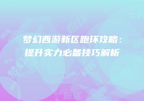 梦幻西游新区跑环攻略：提升实力必备技巧解析