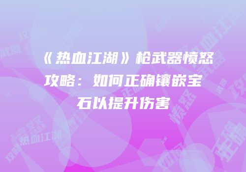 《热血江湖》枪武器愤怒攻略：如何正确镶嵌宝石以提升伤害