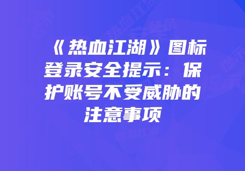 《热血江湖》图标登录安全提示：保护账号不受威胁的注意事项