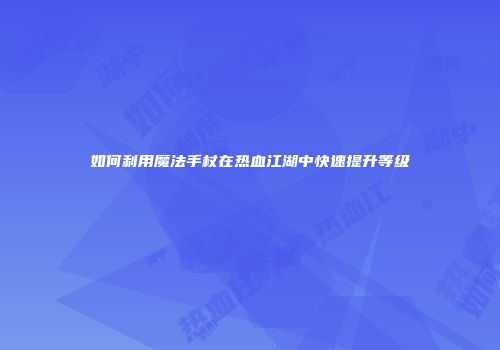 如何利用魔法手杖在热血江湖中快速提升等级