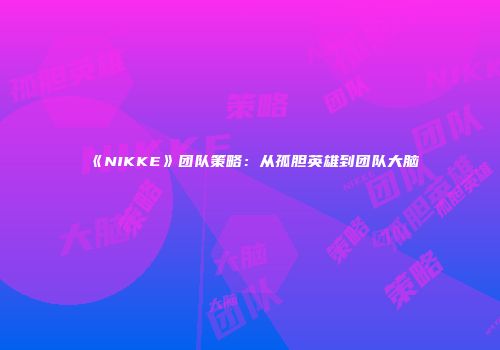 《NIKKE》团队策略：从孤胆英雄到团队大脑