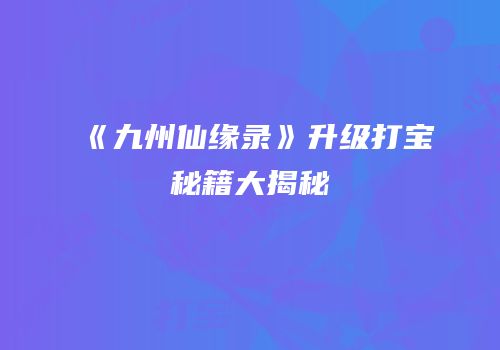 《九州仙缘录》升级打宝秘籍大揭秘