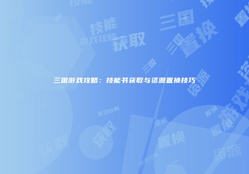 三国游戏攻略：技能书获取与资源置换技巧