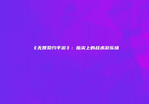 《无畏契约手游》：指尖上的战术游乐场