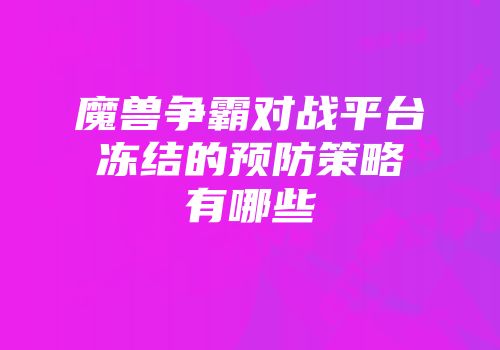 魔兽争霸对战平台冻结的预防策略有哪些