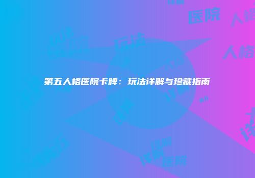 第五人格医院卡牌：玩法详解与珍藏指南