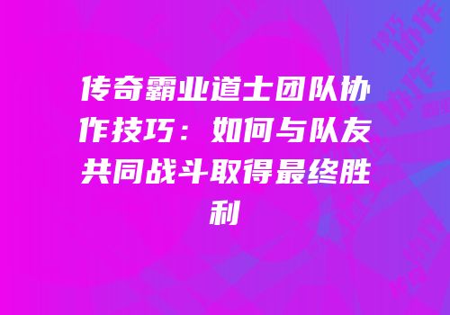 传奇霸业道士团队协作技巧：如何与队友共同战斗取得最终胜利