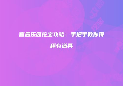 盲盒乐园挖宝攻略：手把手教你得稀有道具