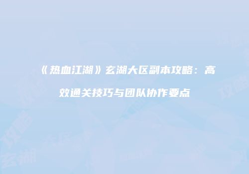 《热血江湖》玄湖大区副本攻略：高效通关技巧与团队协作要点