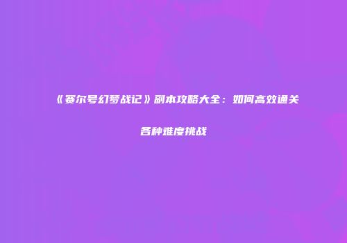 《赛尔号幻梦战记》副本攻略大全：如何高效通关各种难度挑战