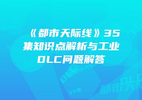 《都市天际线》35集知识点解析与工业DLC问题解答