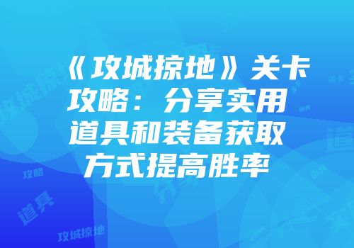 《攻城掠地》关卡攻略：分享实用道具和装备获取方式提高胜率